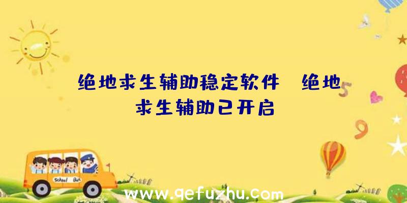 「绝地求生辅助稳定软件」|绝地求生辅助已开启